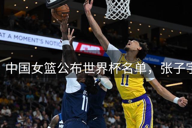 中国女篮公布世界杯名单，张子宇韩旭担重任