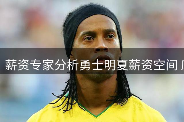薪资专家分析勇士明夏薪资空间 库里顶薪续约无碍操作弹性